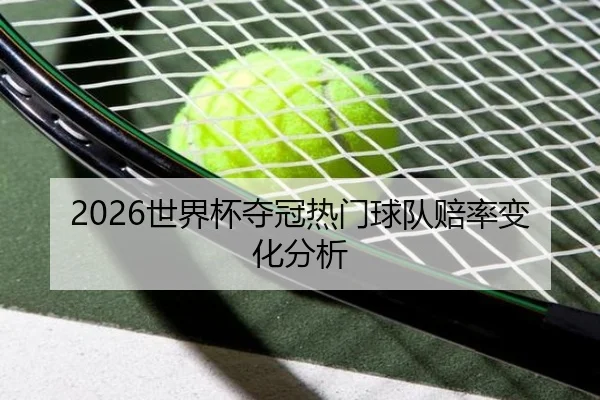 2026世界杯夺冠热门球队赔率变化分析