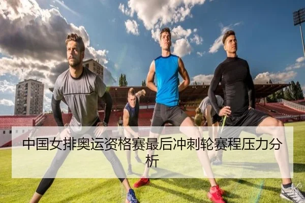 中国女排奥运资格赛最后冲刺轮赛程压力分析