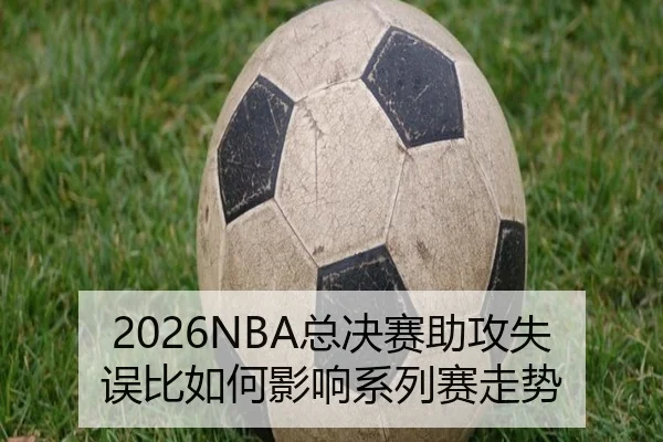 2026NBA总决赛助攻失误比如何影响系列赛走势